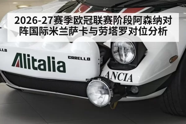 2026-27赛季欧冠联赛阶段阿森纳对阵国际米兰萨卡与劳塔罗对位分析