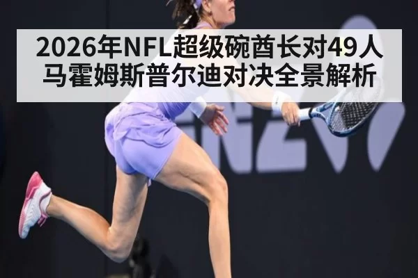 2026年NFL超级碗酋长对49人马霍姆斯普尔迪对决全景解析