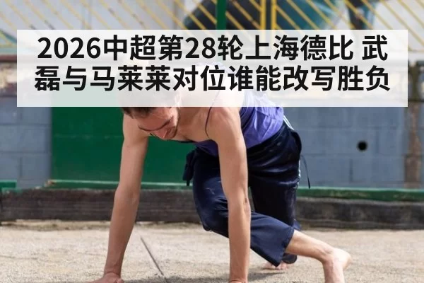 2026中超第28轮上海德比 武磊与马莱莱对位谁能改写胜负
